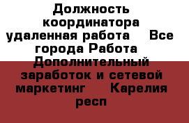 Должность координатора(удаленная работа) - Все города Работа » Дополнительный заработок и сетевой маркетинг   . Карелия респ.